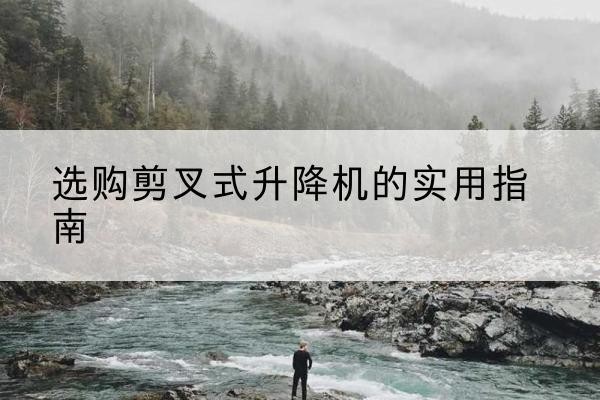 桐城剪叉式升降机怎么选-选购剪叉式升降机的实用指南
