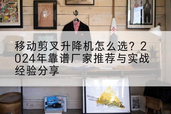 桐城升降平台厂家推荐-移动剪叉升降机怎么选？2024年靠谱厂家推荐与实战经验分享