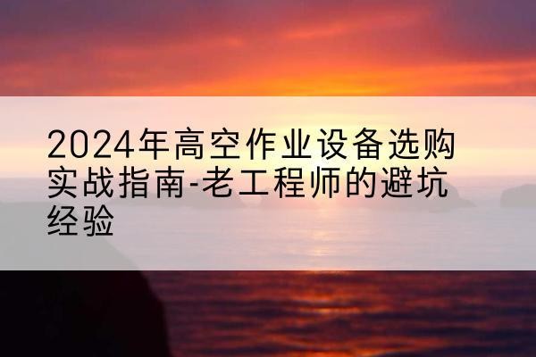 桐城高空作业升降机厂家推荐-2024年高空作业设备选购实战指南-老工程师的避坑经验
