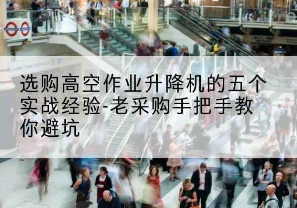 桐城高空作业升降机厂家-选购高空作业升降机的五个实战经验-老采购手把手教你避坑