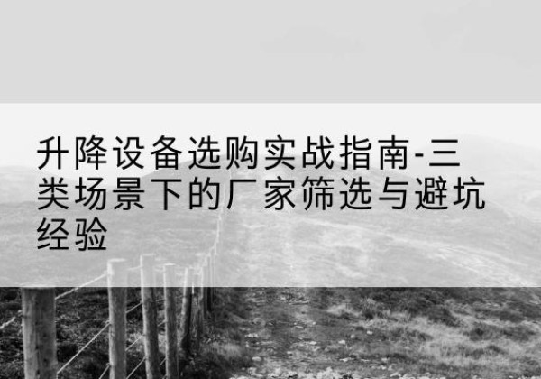 桐城移动式升降机厂家推荐-升降设备选购实战指南-三类场景下的厂家筛选与避坑经验