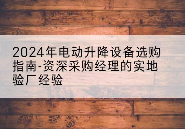 桐城电动剪叉升降平台厂家-2024年电动升降设备选购指南-资深采购经理的实地验厂经验