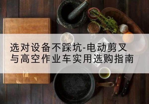 桐城电动剪叉升降平台怎么选-选对设备不踩坑-电动剪叉与高空作业车实用选购指南