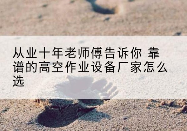 桐城高空作业升降机厂家推荐-从业十年老师傅告诉你 靠谱的高空作业设备厂家怎么选