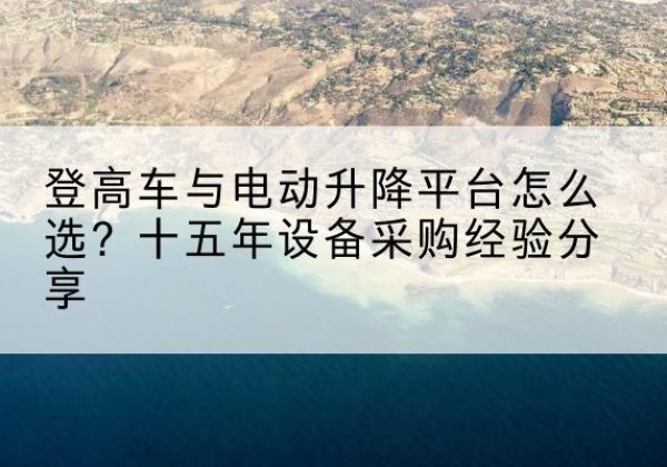 桐城登高车厂家厂家-登高车与电动升降平台怎么选？十五年设备采购经验分享