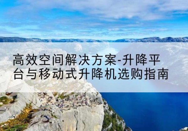 桐城升降平台厂家-*空间解决方案-升降平台与移动式升降机选购指南