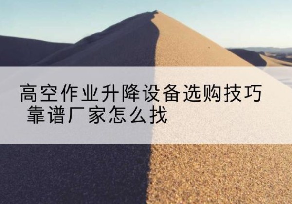 桐城电动升降平台厂家推荐-高空作业升降设备选购技巧 靠谱厂家怎么找