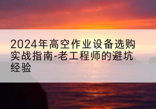 桐城高空作业升降机厂家推荐-2024年高空作业设备选购实战指南-老工程师的避坑经验